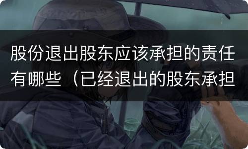股份退出股东应该承担的责任有哪些（已经退出的股东承担什么责任）