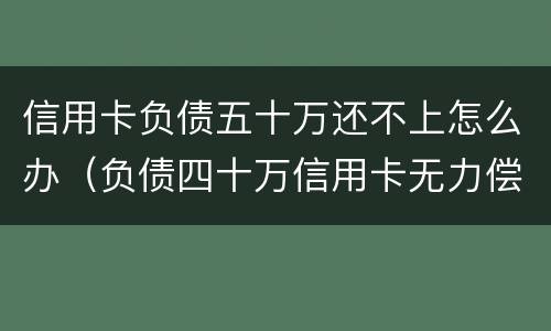 信用卡负债五十万还不上怎么办（负债四十万信用卡无力偿还）