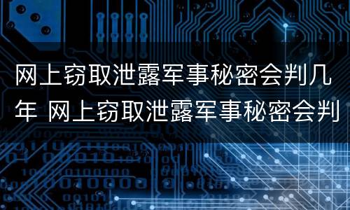 网上窃取泄露军事秘密会判几年 网上窃取泄露军事秘密会判几年刑