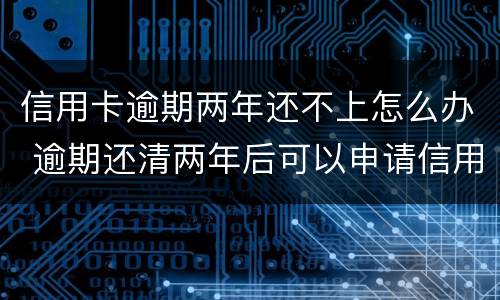 信用卡逾期两年还不上怎么办 逾期还清两年后可以申请信用卡吗