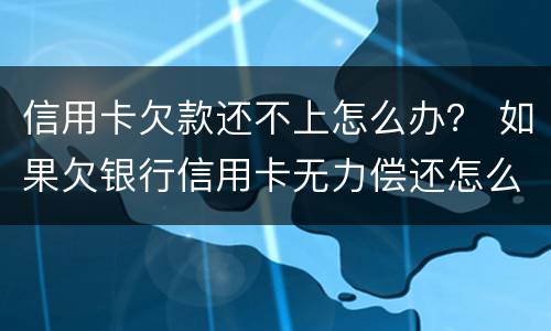 信用卡欠款还不上怎么办？ 如果欠银行信用卡无力偿还怎么办