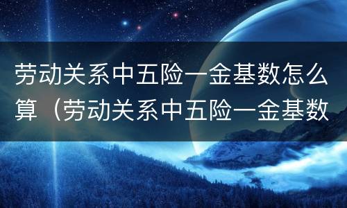 劳动关系中五险一金基数怎么算（劳动关系中五险一金基数怎么算的）