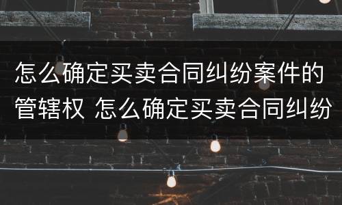 怎么确定买卖合同纠纷案件的管辖权 怎么确定买卖合同纠纷案件的管辖权问题