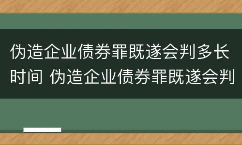 伪造企业债券罪既遂会判多长时间 伪造企业债券罪既遂会判多长时间呢