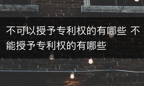 不可以授予专利权的有哪些 不能授予专利权的有哪些