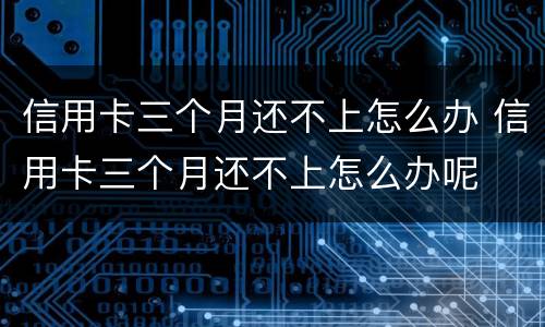 信用卡三个月还不上怎么办 信用卡三个月还不上怎么办呢