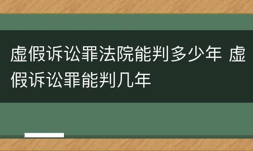 虚假诉讼罪法院能判多少年 虚假诉讼罪能判几年