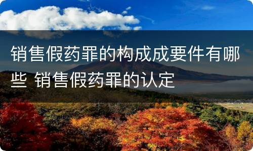 销售假药罪的构成成要件有哪些 销售假药罪的认定