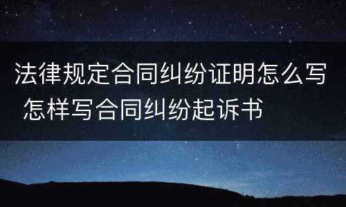 法律规定合同纠纷证明怎么写 怎样写合同纠纷起诉书