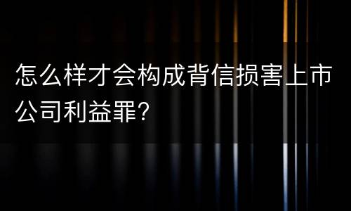 怎么样才会构成背信损害上市公司利益罪?