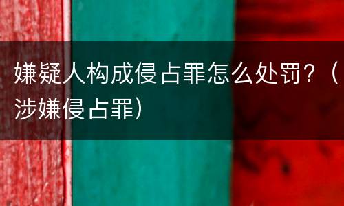 嫌疑人构成侵占罪怎么处罚?（涉嫌侵占罪）