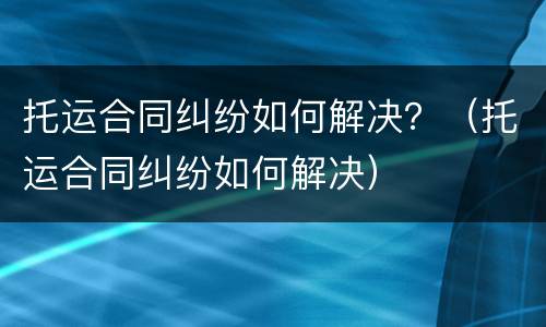 托运合同纠纷如何解决？（托运合同纠纷如何解决）