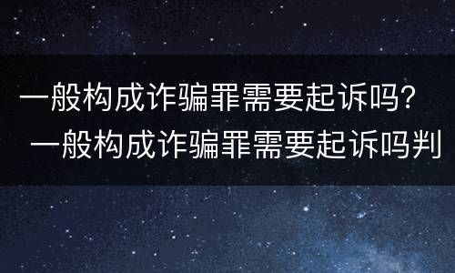 一般构成诈骗罪需要起诉吗？ 一般构成诈骗罪需要起诉吗判几年