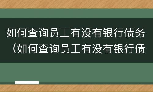 如何查询员工有没有银行债务（如何查询员工有没有银行债务信息）
