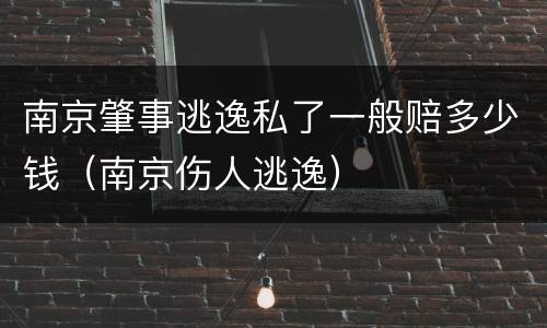 南京肇事逃逸私了一般赔多少钱（南京伤人逃逸）