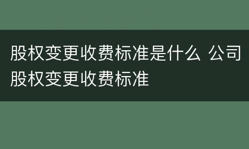 股权变更收费标准是什么 公司股权变更收费标准