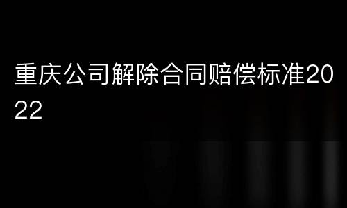 重庆公司解除合同赔偿标准2022