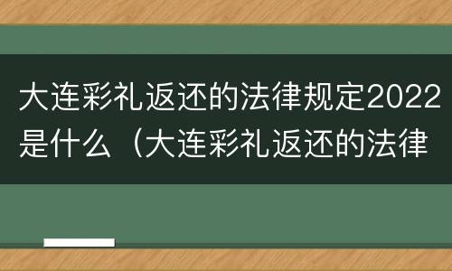 大连彩礼返还的法律规定2022是什么（大连彩礼返还的法律规定2022是什么时候开始）