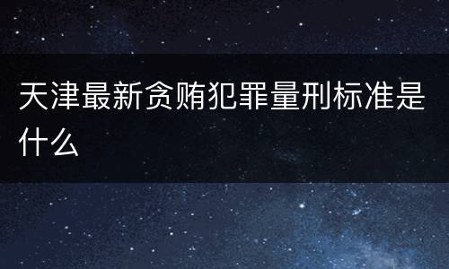 天津最新贪贿犯罪量刑标准是什么