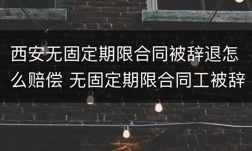 西安无固定期限合同被辞退怎么赔偿 无固定期限合同工被辞退有补偿吗