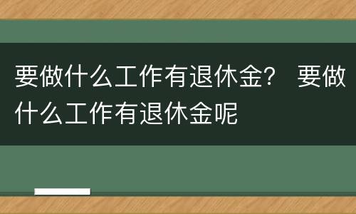 要做什么工作有退休金？ 要做什么工作有退休金呢