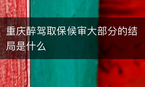 重庆醉驾取保候审大部分的结局是什么