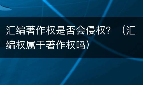 汇编著作权是否会侵权？（汇编权属于著作权吗）