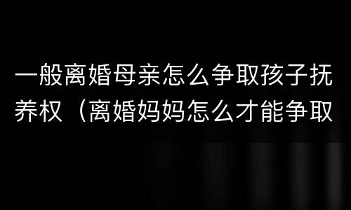 一般离婚母亲怎么争取孩子抚养权（离婚妈妈怎么才能争取孩子的抚养权）