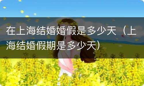 在上海结婚婚假是多少天（上海结婚假期是多少天）
