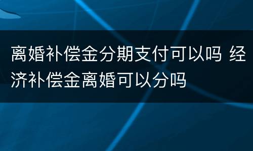 离婚补偿金分期支付可以吗 经济补偿金离婚可以分吗