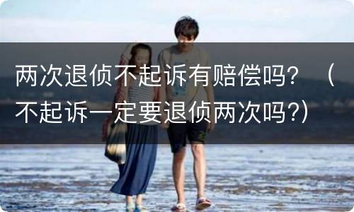 两次退侦不起诉有赔偿吗？（不起诉一定要退侦两次吗?）