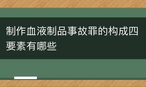 制作血液制品事故罪的构成四要素有哪些