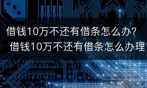 借钱10万不还有借条怎么办？ 借钱10万不还有借条怎么办理