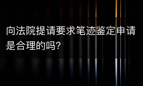 向法院提请要求笔迹鉴定申请是合理的吗？