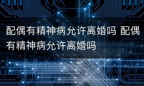 配偶有精神病允许离婚吗 配偶有精神病允许离婚吗