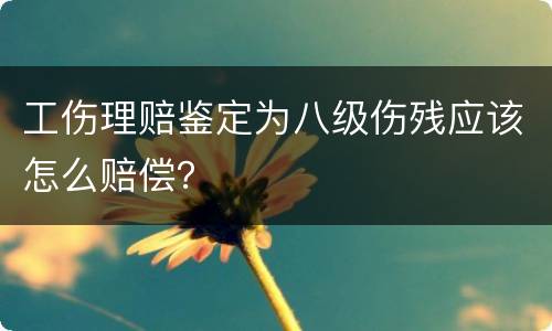 工伤理赔鉴定为八级伤残应该怎么赔偿？