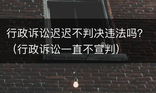 行政诉讼迟迟不判决违法吗？（行政诉讼一直不宣判）