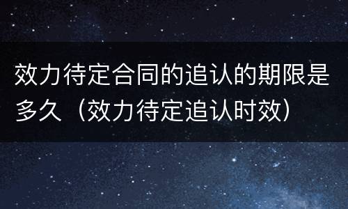 效力待定合同的追认的期限是多久（效力待定追认时效）