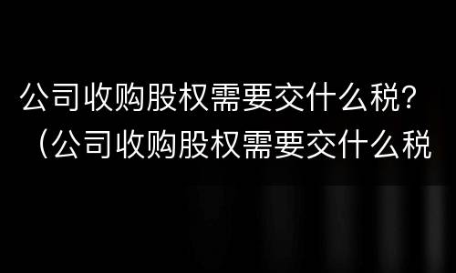 公司收购股权需要交什么税？（公司收购股权需要交什么税）