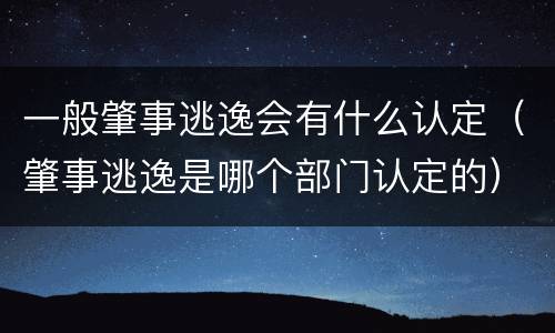 一般肇事逃逸会有什么认定（肇事逃逸是哪个部门认定的）