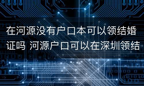 在河源没有户口本可以领结婚证吗 河源户口可以在深圳领结婚证吗