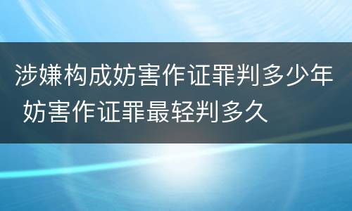 涉嫌构成妨害作证罪判多少年 妨害作证罪最轻判多久