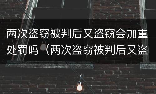 两次盗窃被判后又盗窃会加重处罚吗（两次盗窃被判后又盗窃会加重处罚吗）