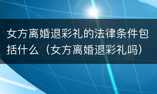 女方离婚退彩礼的法律条件包括什么（女方离婚退彩礼吗）