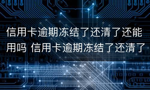 信用卡逾期冻结了还清了还能用吗 信用卡逾期冻结了还清了还能用吗知乎