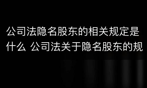 公司法隐名股东的相关规定是什么 公司法关于隐名股东的规定条款