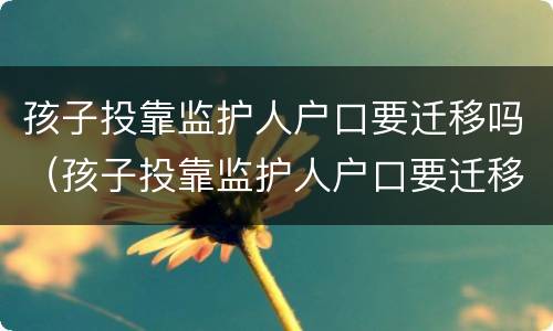 孩子投靠监护人户口要迁移吗（孩子投靠监护人户口要迁移吗北京）
