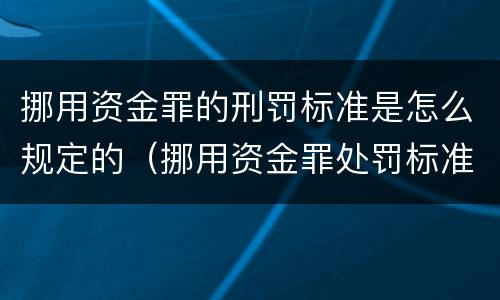 挪用资金罪的刑罚标准是怎么规定的（挪用资金罪处罚标准）