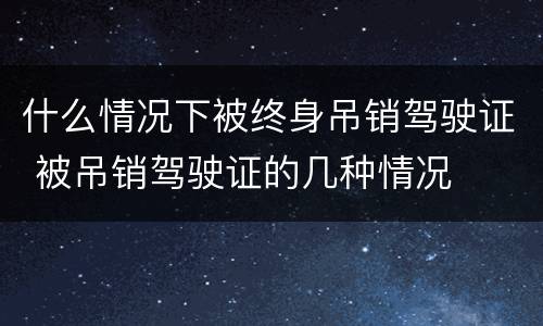 什么情况下被终身吊销驾驶证 被吊销驾驶证的几种情况