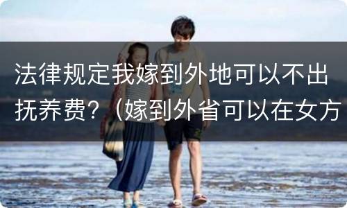 法律规定我嫁到外地可以不出抚养费?（嫁到外省可以在女方离婚吗）